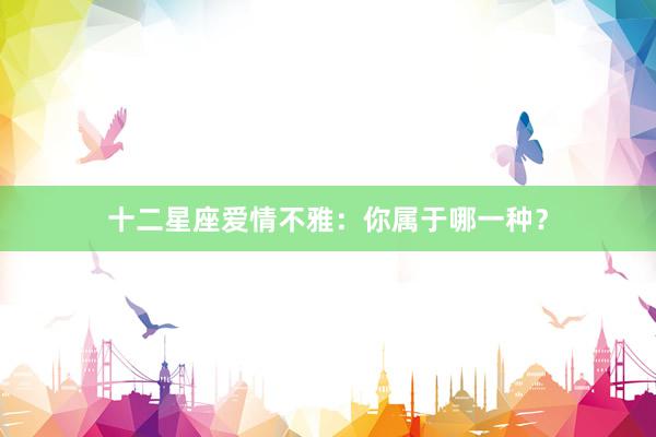 十二星座爱情不雅：你属于哪一种？