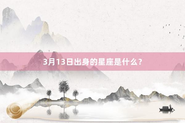 3月13日出身的星座是什么？
