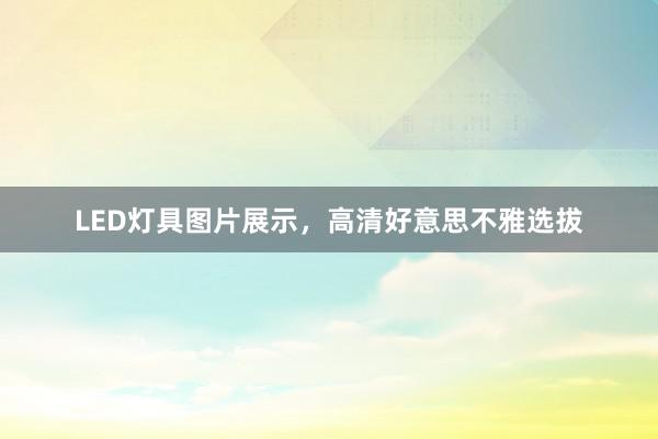 LED灯具图片展示，高清好意思不雅选拔