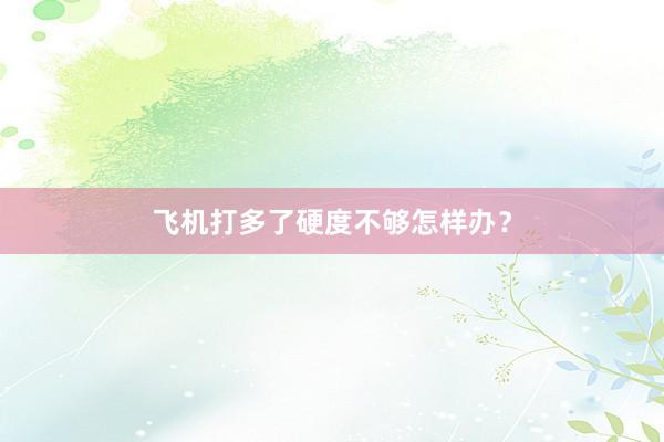 飞机打多了硬度不够怎样办？