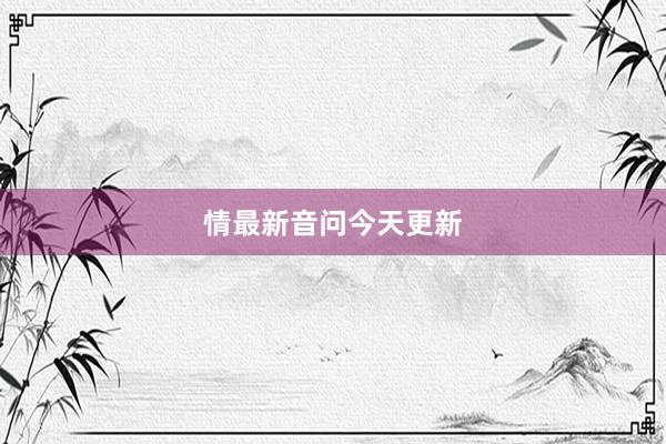 情最新音问今天更新