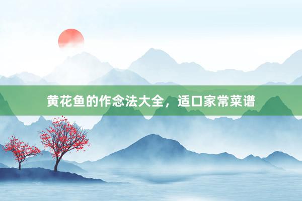 黄花鱼的作念法大全，适口家常菜谱