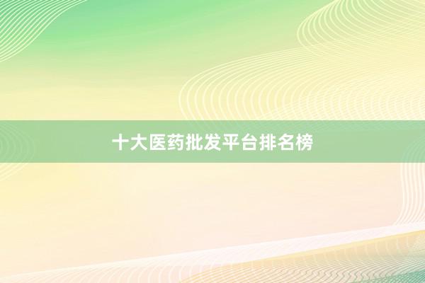 十大医药批发平台排名榜