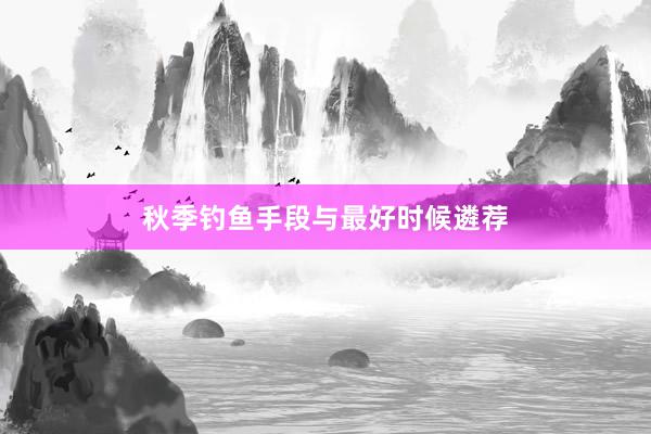 秋季钓鱼手段与最好时候遴荐