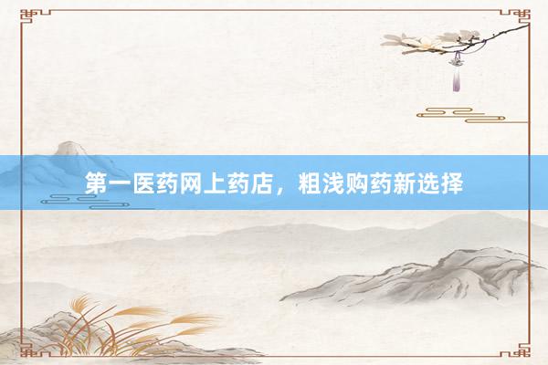 第一医药网上药店，粗浅购药新选择