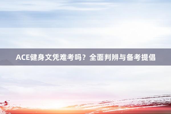 ACE健身文凭难考吗?全面判辨与备考提倡