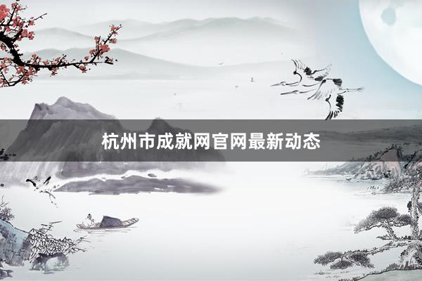 杭州市成就网官网最新动态